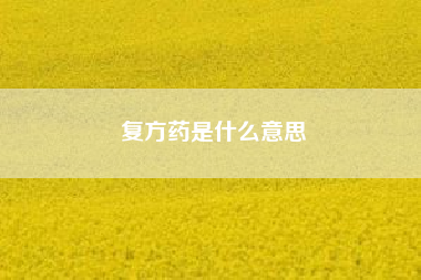 复方药是什么意思（药品的复方是什么,怎么分类的）