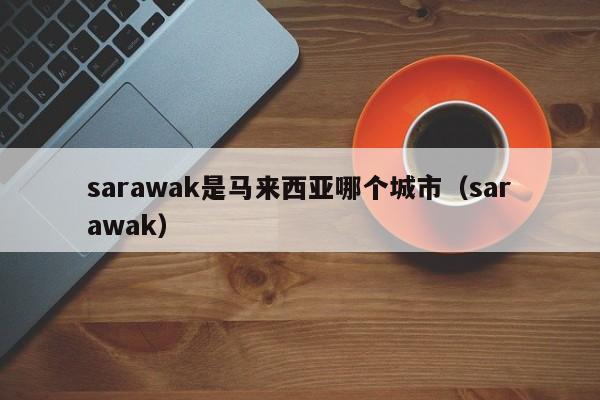 sarawak是马来西亚哪个城市（sarawak）