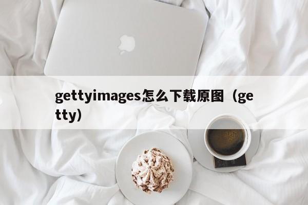 gettyimages怎么下载原图（getty）