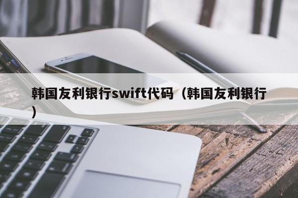 韩国友利银行swift代码（韩国友利银行）