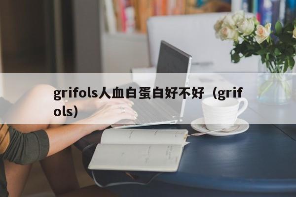 grifols人血白蛋白好不好（grifols）