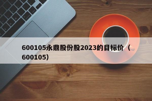 600105永鼎股份股2023的目标价（600105）