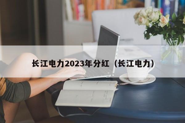 长江电力2023年分红（长江电力）